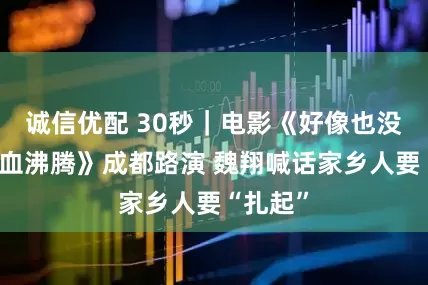 诚信优配 30秒｜电影《好像也没那么热血沸腾》成都路演 魏翔喊话家乡人要“扎起”