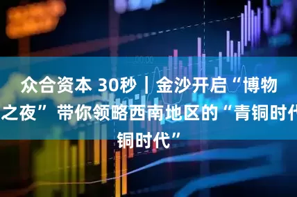 众合资本 30秒｜金沙开启“博物馆之夜” 带你领略西南地区的“青铜时代”