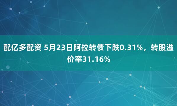配亿多配资 5月23日阿拉转债下跌0.31%，转股溢价率31.16%