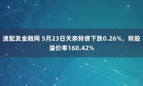 速配发金融网 5月23日天奈转债下跌0.26%，转股溢价率160.42%