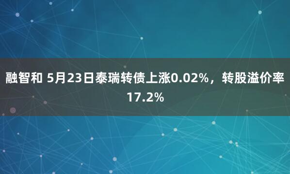 融智和 5月23日泰瑞转债上涨0.02%，转股溢价率17.2%