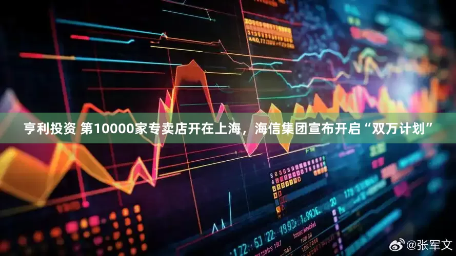 亨利投资 第10000家专卖店开在上海，海信集团宣布开启“双万计划”