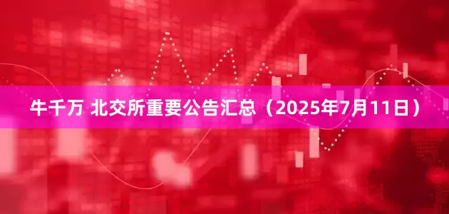 牛千万 北交所重要公告汇总（2025年7月11日）