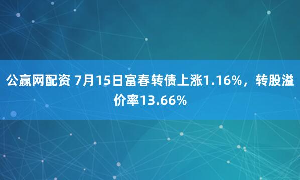 公赢网配资 7月15日富春转债上涨1.16%，转股溢价率13.66%