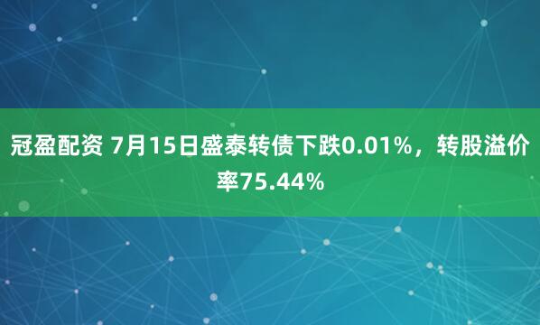 冠盈配资 7月15日盛泰转债下跌0.01%，转股溢价率75.44%