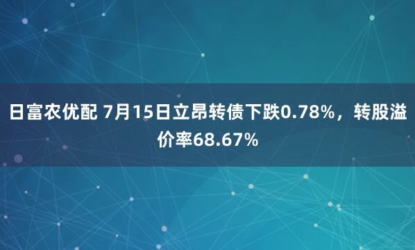 日富农优配 7月15日立昂转债下跌0.78%，转股溢价率68.67%