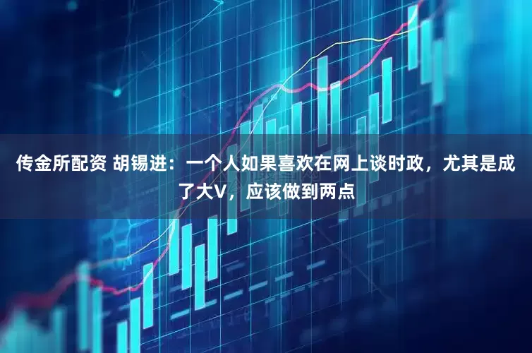 传金所配资 胡锡进：一个人如果喜欢在网上谈时政，尤其是成了大V，应该做到两点