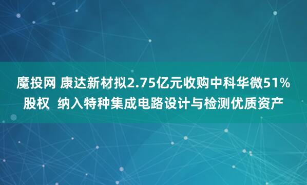 魔投网 康达新材拟2.75亿元收购中科华微51%股权  纳入特种集成电路设计与检测优质资产