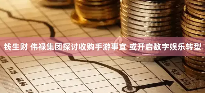 钱生财 伟禄集团探讨收购手游事宜 或开启数字娱乐转型