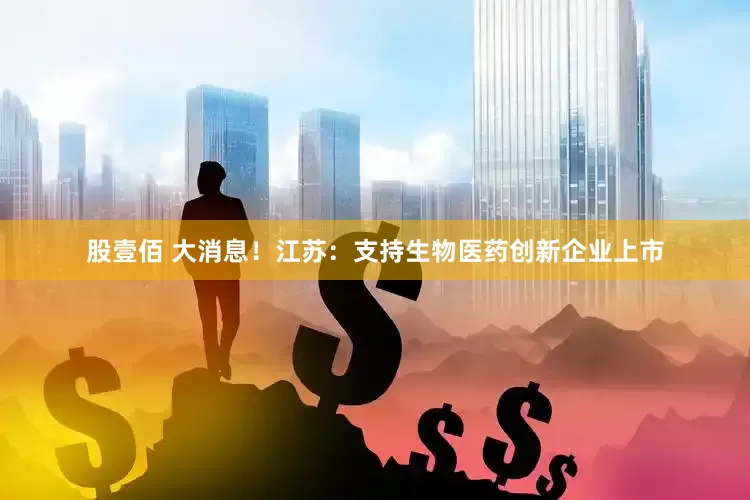 股壹佰 大消息！江苏：支持生物医药创新企业上市