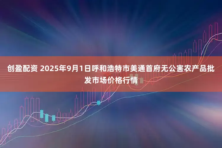 创盈配资 2025年9月1日呼和浩特市美通首府无公害农产品批发市场价格行情