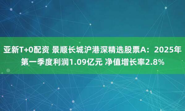 亚新T+0配资 景顺长城沪港深精选股票A：2025年第一季度利润1.09亿元 净值增长率2.8%