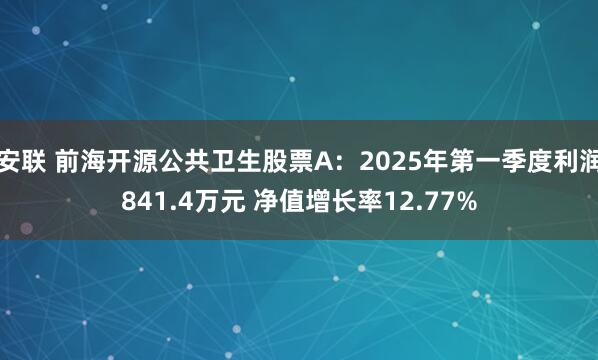 安联 前海开源公共卫生股票A：2025年第一季度利润841.4万元 净值增长率12.77%