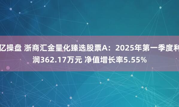 亿操盘 浙商汇金量化臻选股票A：2025年第一季度利润362.17万元 净值增长率5.55%