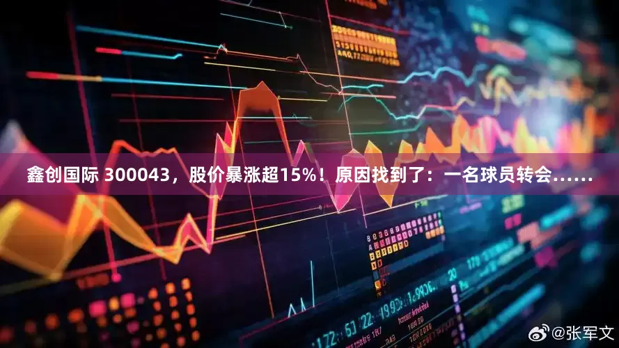 鑫创国际 300043，股价暴涨超15%！原因找到了：一名球员转会……