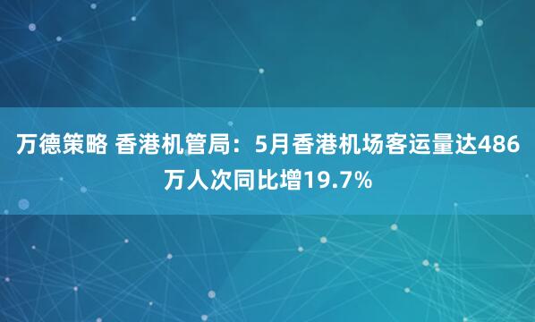 万德策略 香港机管局：5月香港机场客运量达486万人次同比增19.7%