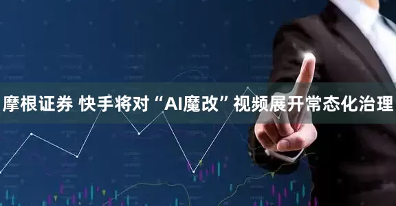 摩根证券 快手将对“AI魔改”视频展开常态化治理