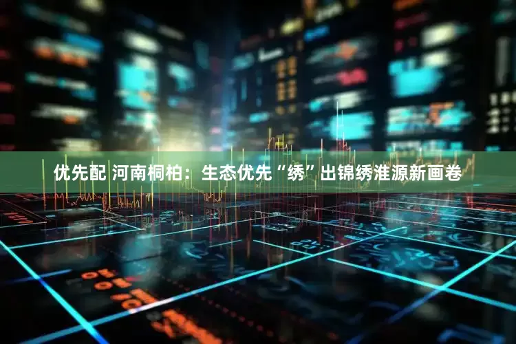 优先配 河南桐柏：生态优先“绣”出锦绣淮源新画卷