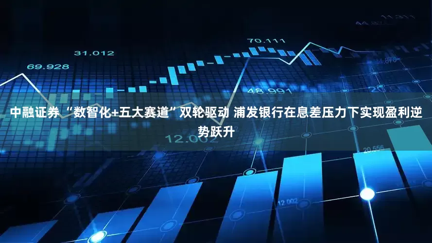 中融证券 “数智化+五大赛道”双轮驱动 浦发银行在息差压力下实现盈利逆势跃升