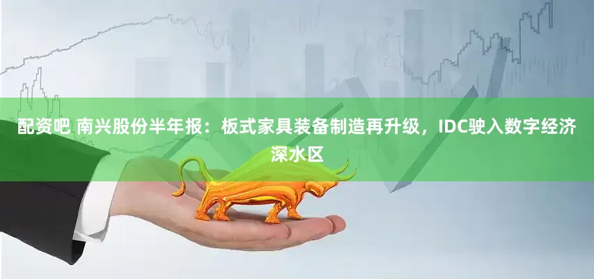 配资吧 南兴股份半年报：板式家具装备制造再升级，IDC驶入数字经济深水区