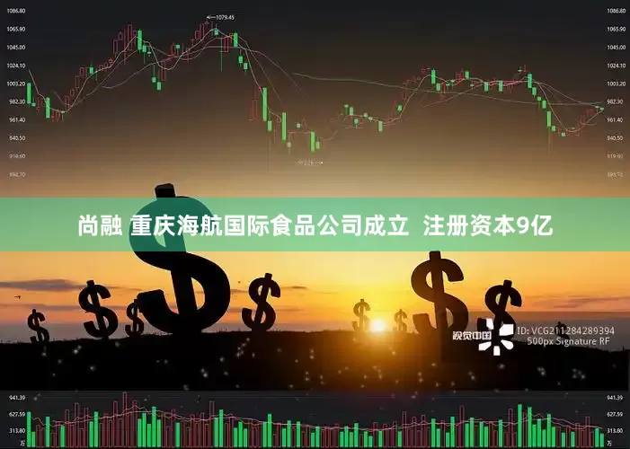 尚融 重庆海航国际食品公司成立  注册资本9亿