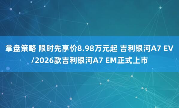 掌盘策略 限时先享价8.98万元起 吉利银河A7 EV/2026款吉利银河A7 EM正式上市