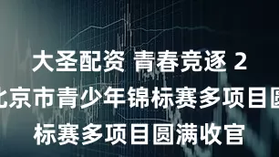 大圣配资 青春竞逐 2026年北京市青少年锦标赛多项目圆满收官