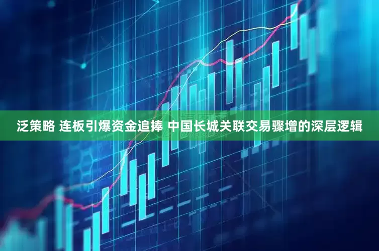 泛策略 连板引爆资金追捧 中国长城关联交易骤增的深层逻辑