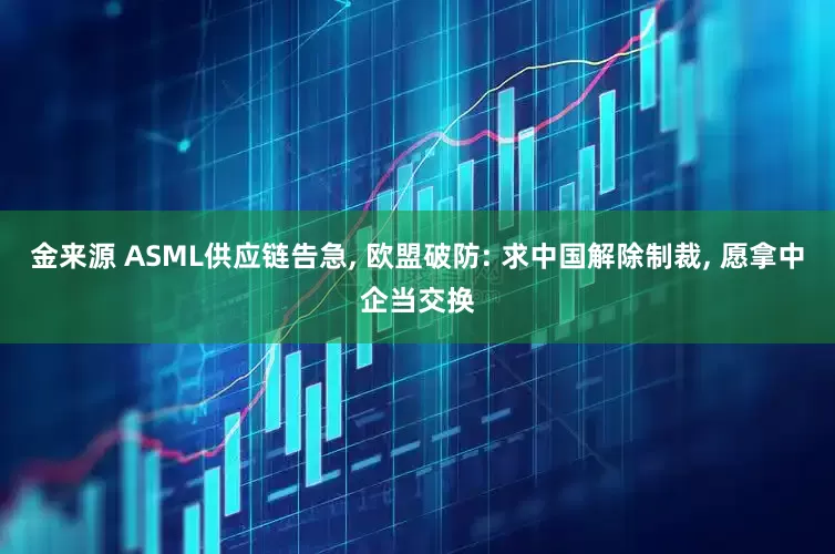 金来源 ASML供应链告急, 欧盟破防: 求中国解除制裁, 愿拿中企当交换
